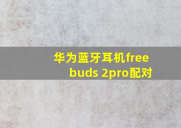 华为蓝牙耳机freebuds 2pro配对